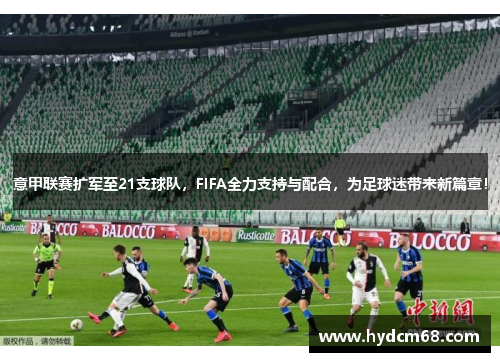 意甲联赛扩军至21支球队，FIFA全力支持与配合，为足球迷带来新篇章！